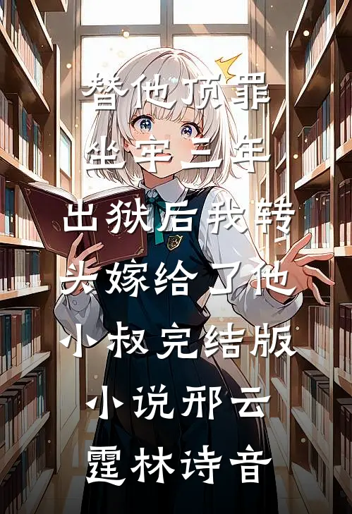 替他顶罪坐牢三年，出狱后我转头嫁给了他小叔完结版小说邢云霆林诗音
