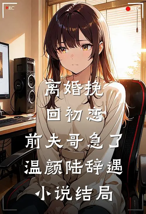 离婚挽回初恋，前夫哥急了温颜陆辞遇小说结局