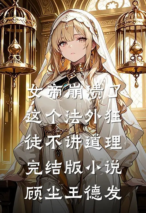 女帝崩溃了，这个法外狂徒不讲道理完结版小说顾尘王德发
