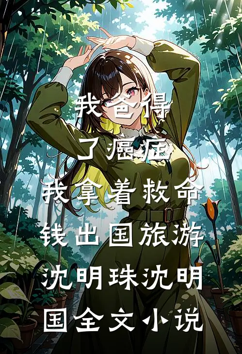 我爸得了癌症，我拿着救命钱出国旅游沈明珠沈明国全文小说