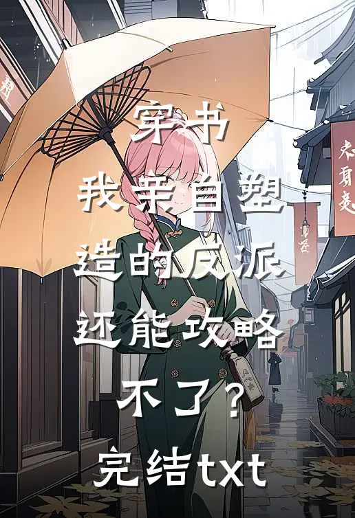 穿书：我亲自塑造的反派，还能攻略不了？完结txt