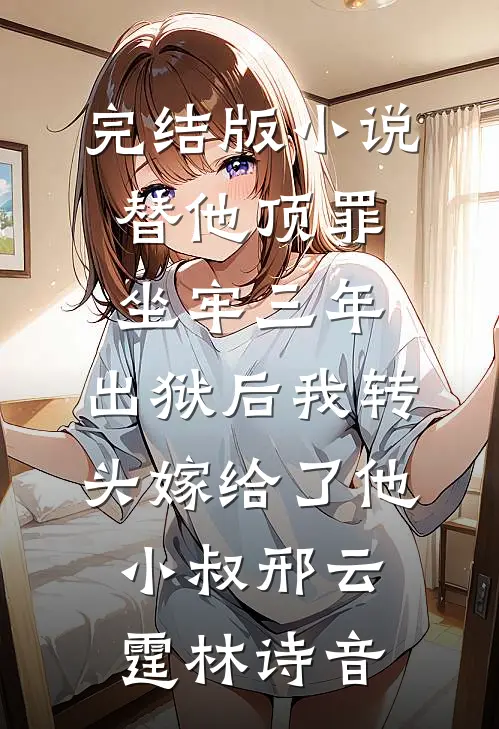 完结版小说替他顶罪坐牢三年，出狱后我转头嫁给了他小叔邢云霆林诗音
