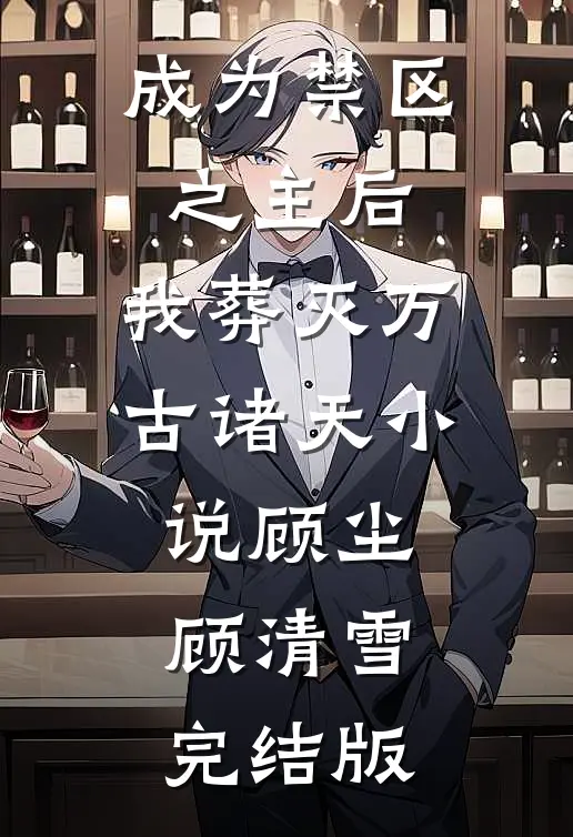 成为禁区之主后，我葬灭万古诸天小说顾尘顾清雪完结版