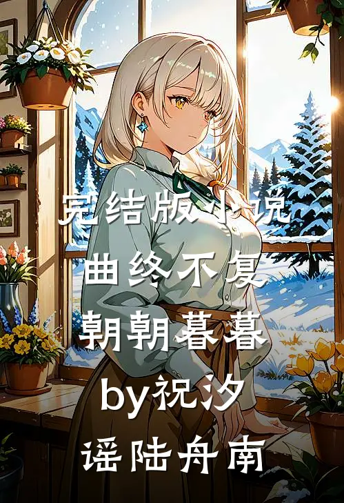 完结版小说曲终不复朝朝暮暮by祝汐谣陆舟南