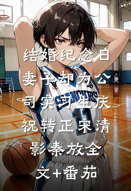 结婚纪念日，妻子却为公司实习生庆祝转正宋清影秦放全文+番茄