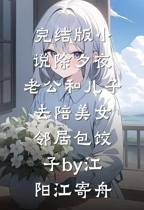 完结版小说除夕夜，老公和儿子去陪美女邻居包饺子by江阳江寄舟