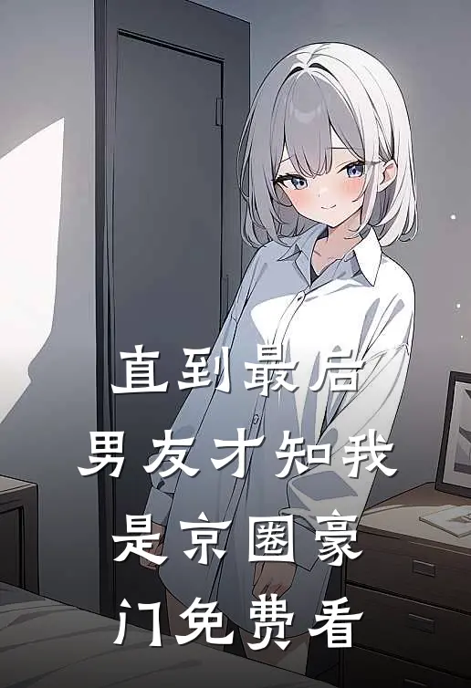 直到最后，男友才知我是京圈豪门免费看