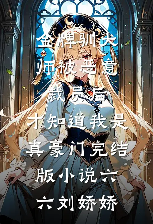 金牌驯犬师被恶意裁员后，才知道我是真豪门完结版小说六六刘娇娇