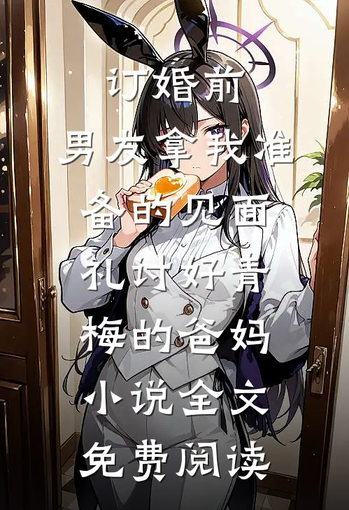 订婚前，男友拿我准备的见面礼讨好青梅的爸妈小说全文免费阅读