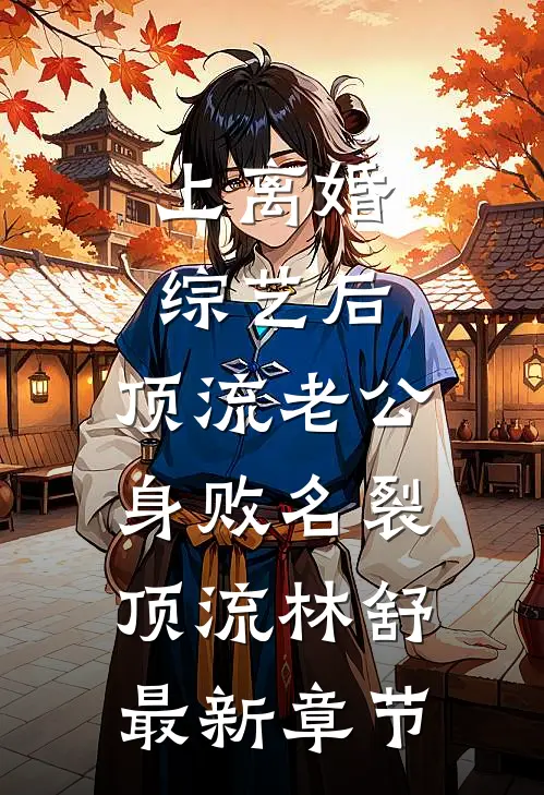 上离婚综艺后，顶流老公身败名裂顶流林舒最新章节