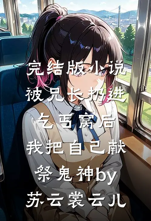 完结版小说被兄长扔进乞丐窝后，我把自己献祭鬼神by苏云裳云儿