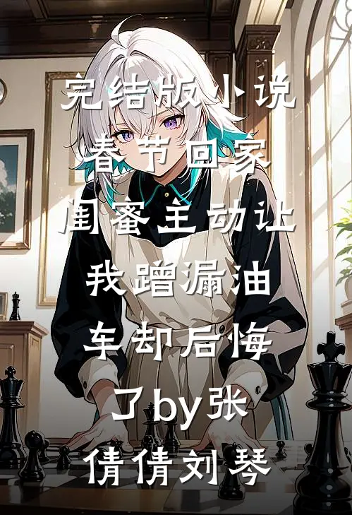 完结版小说春节回家，闺蜜主动让我蹭漏油车却后悔了by张倩倩刘琴