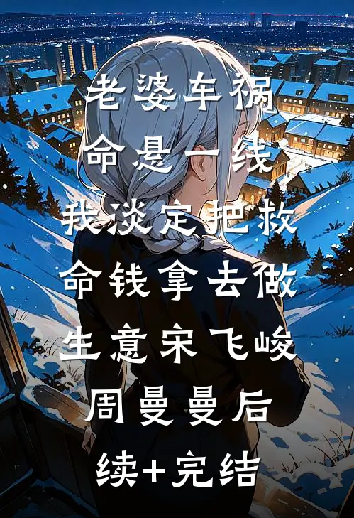 老婆车祸命悬一线，我淡定把救命钱拿去做生意宋飞峻周曼曼后续+完结