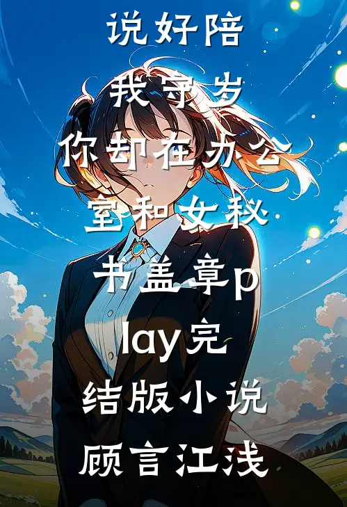 说好陪我守岁，你却在办公室和女秘书盖章play完结版小说顾言江浅