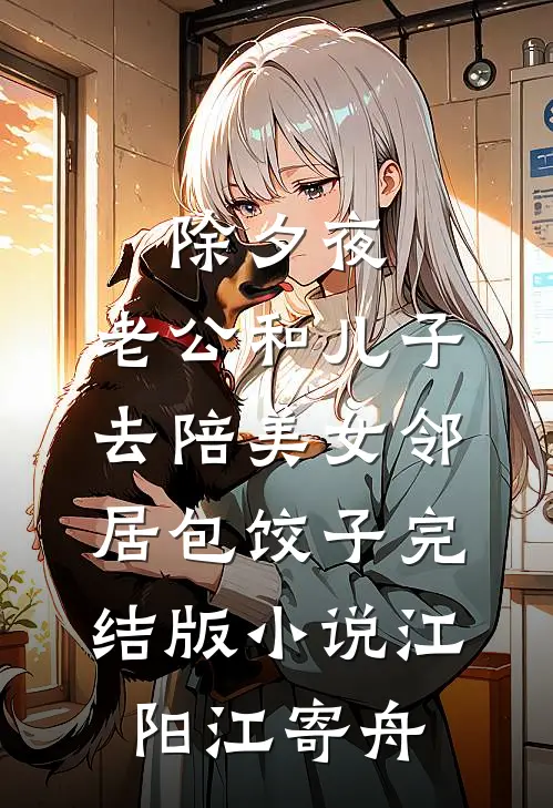 除夕夜，老公和儿子去陪美女邻居包饺子完结版小说江阳江寄舟