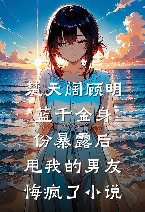 楚天阔顾明蓝千金身份暴露后，甩我的男友悔疯了小说