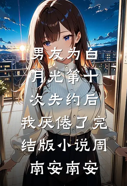 男友为白月光第十次失约后，我厌倦了完结版小说周南安南安