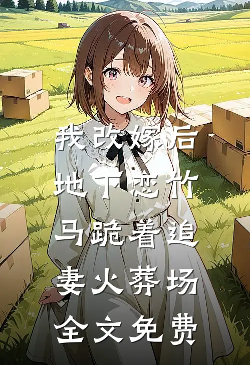 我改嫁后，地下恋竹马跪着追妻火葬场全文免费