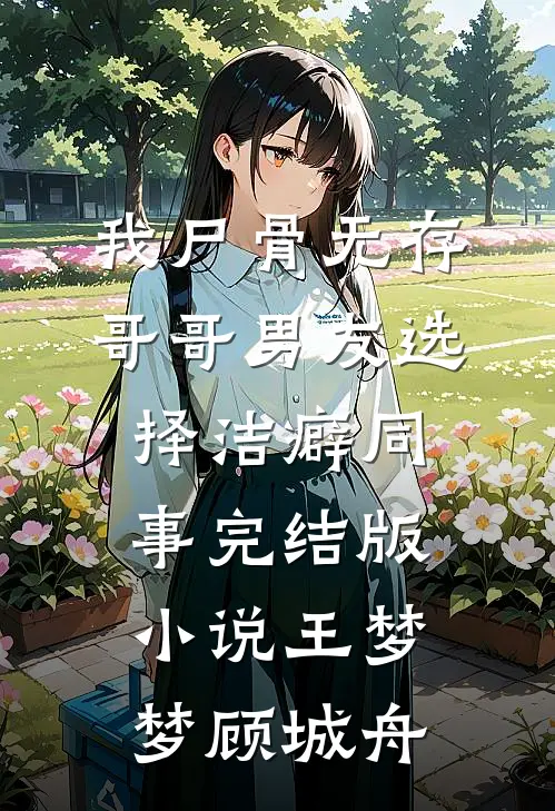 我尸骨无存，哥哥男友选择洁癖同事完结版小说王梦梦顾城舟