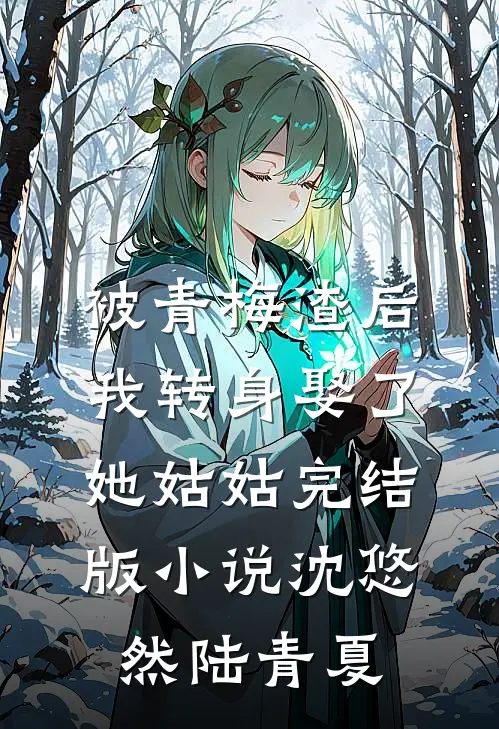 被青梅渣后，我转身娶了她姑姑完结版小说沈悠然陆青夏