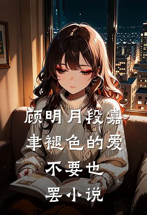 顾明月段嘉聿褪色的爱，不要也罢小说