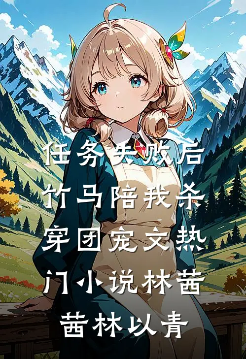 任务失败后，竹马陪我杀穿团宠文热门小说林茜茜林以青