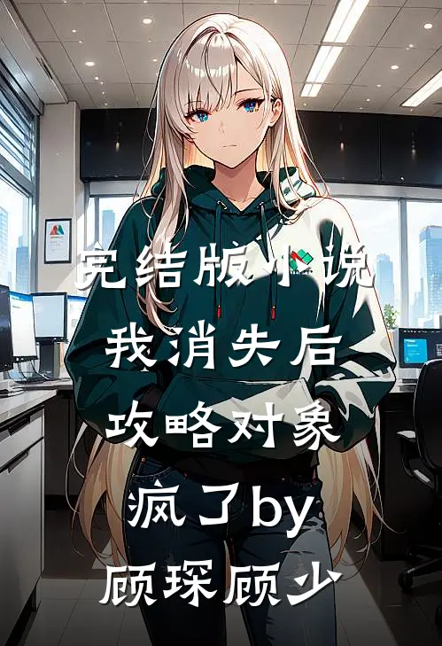 完结版小说我消失后，攻略对象疯了by顾琛顾少