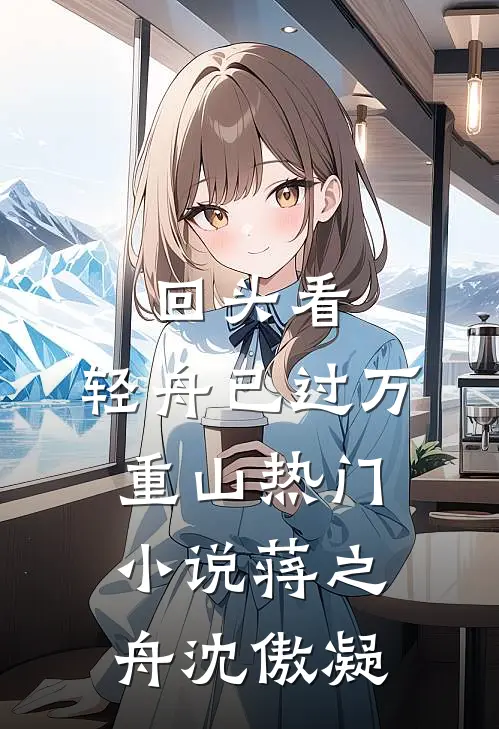 回头看，轻舟已过万重山热门小说蒋之舟沈傲凝