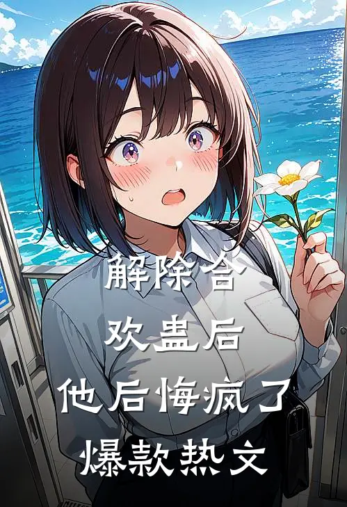 解除合欢蛊后，他后悔疯了爆款热文