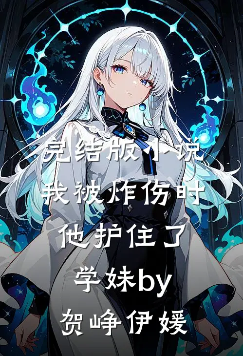完结版小说我被炸伤时，他护住了学妹by贺峥伊媛
