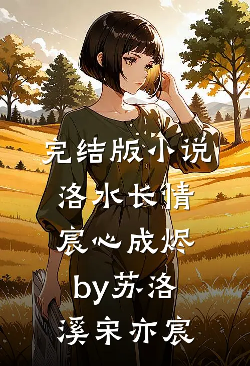 完结版小说洛水长情宸心成烬by苏洛溪宋亦宸