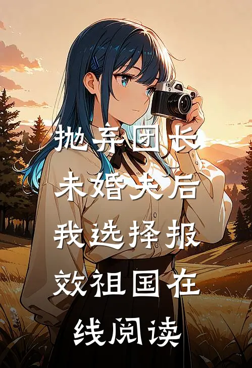 抛弃团长未婚夫后，我选择报效祖国在线阅读
