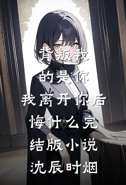 背叛我的是你，我离开你后悔什么完结版小说沈辰时烟