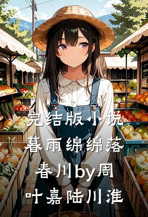 完结版小说暮雨绵绵落春川by周叶嘉陆川淮