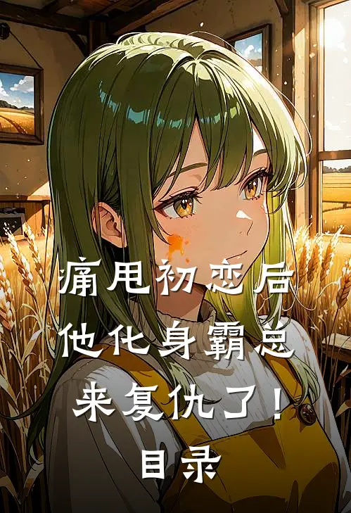 痛甩初恋后，他化身霸总来复仇了！目录