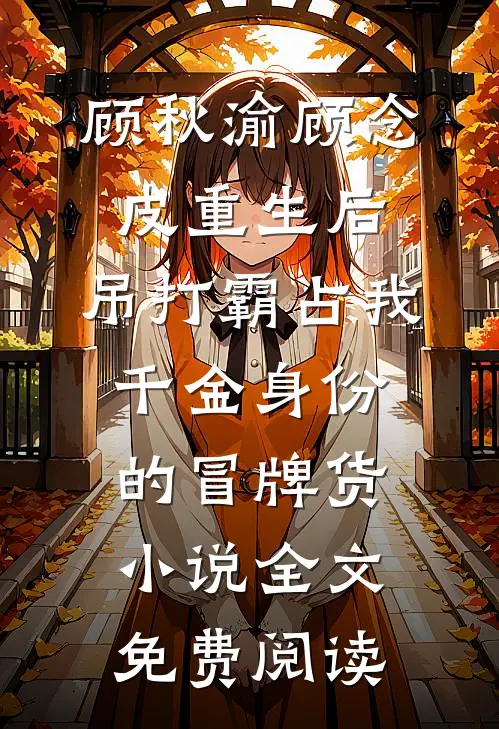 顾秋渝顾念皮重生后，吊打霸占我千金身份的冒牌货小说全文免费阅读