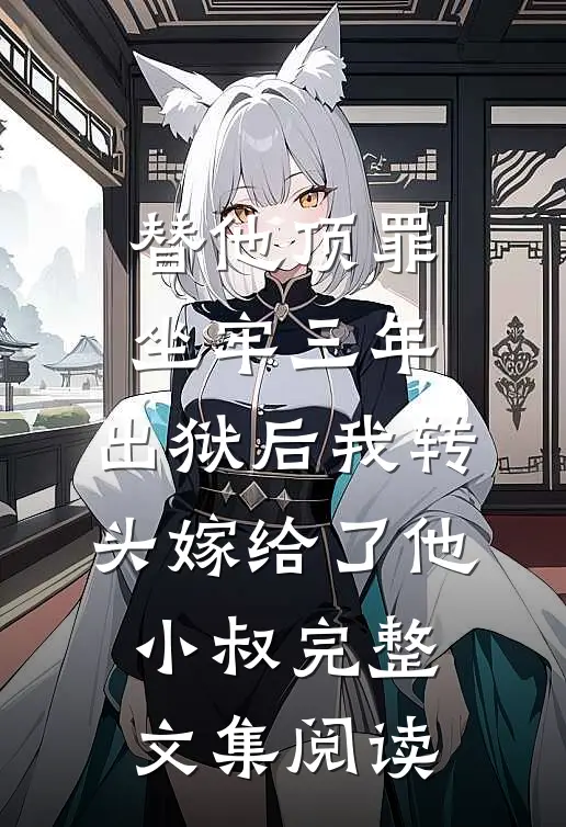 替他顶罪坐牢三年，出狱后我转头嫁给了他小叔完整文集阅读