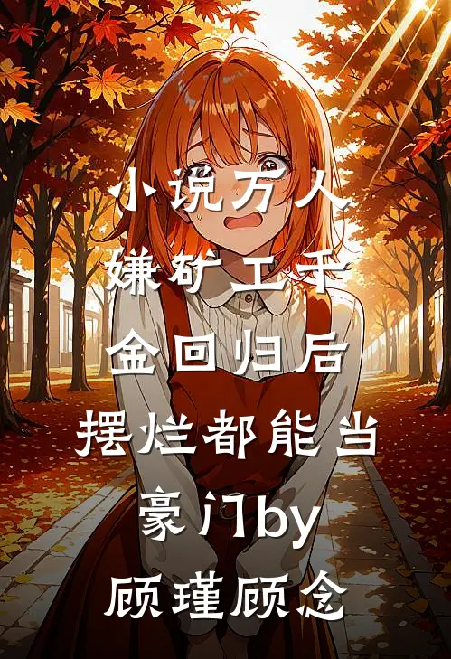 小说万人嫌矿工千金回归后，摆烂都能当豪门by顾瑾顾念
