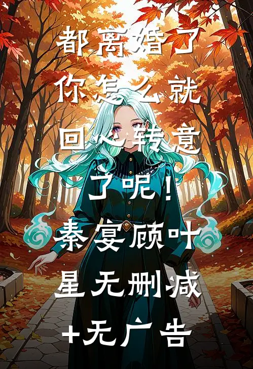 都离婚了，你怎么就回心转意了呢！秦宴顾叶星无删减+无广告