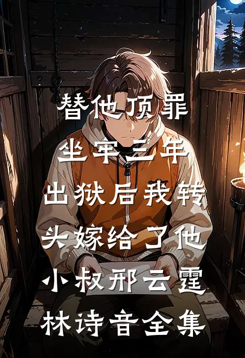 替他顶罪坐牢三年，出狱后我转头嫁给了他小叔邢云霆林诗音全集