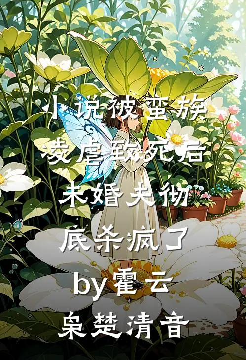 小说被蛮族凌虐致死后，未婚夫彻底杀疯了by霍云枭楚清音