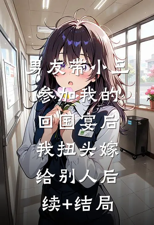 男友带小三参加我的回国宴后，我扭头嫁给别人后续+结局