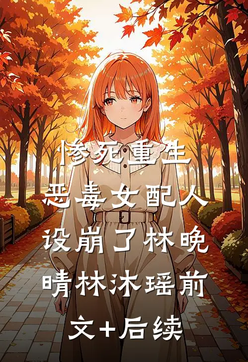 惨死重生，恶毒女配人设崩了林晚晴林沐瑶前文+后续