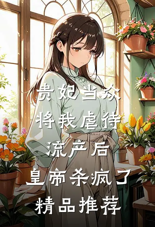 贵妃当众将我虐待流产后，皇帝杀疯了精品推荐