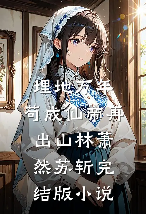 埋地万年，苟成仙帝再出山林萧然苏斩完结版小说