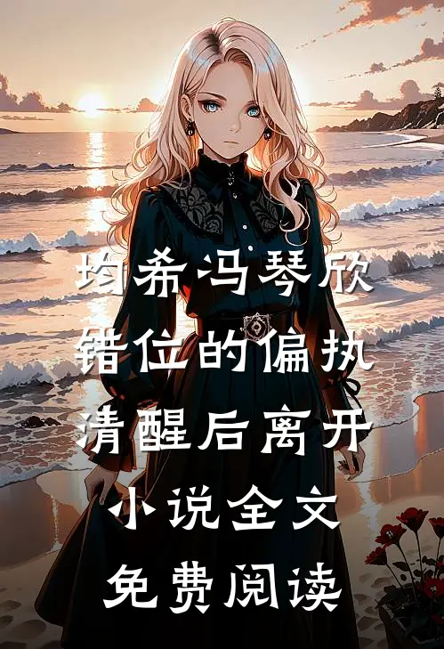 均希冯琴欣错位的偏执，清醒后离开小说全文免费阅读