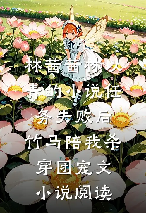 林茜茜林以青的小说任务失败后，竹马陪我杀穿团宠文小说阅读