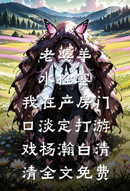 老婆羊水栓塞，我在产房门口淡定打游戏杨瀚白清清全文免费