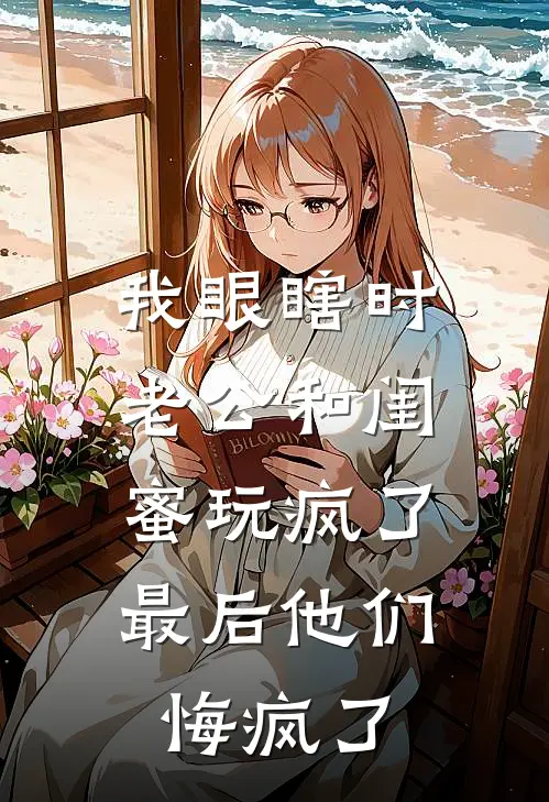 我眼瞎时老公和闺蜜玩疯了，最后他们悔疯了