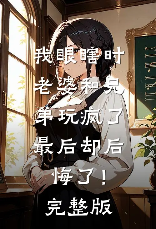 我眼瞎时老婆和兄弟玩疯了，最后却后悔了！完整版